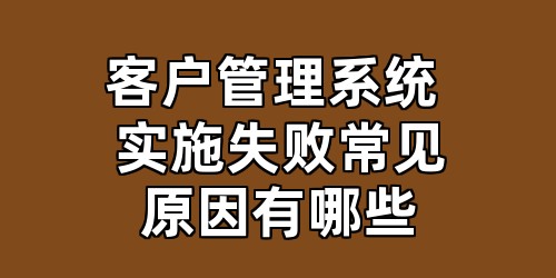 客户管理系统 实施失败常见原因有哪些
